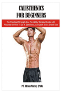 Calisthenics for Beginners: The Practical Strength And Flexibility Workout Guide with Pictures On How To Do It, Get Shred, And Look like A Greek God