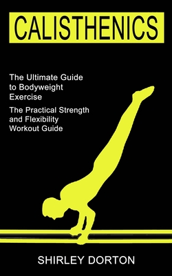 Calisthenics Training: The Practical Strength and Flexibility Workout Guide (The Ultimate Guide to Bodyweight Exercise) - Dorton, Shirley