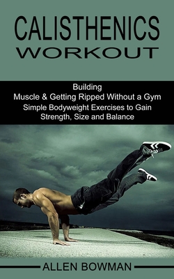 Calisthenics Workout: Building Muscle & Getting Ripped Without a Gym (Simple Bodyweight Exercises to Gain Strength, Size and Balance) - Bowman, Allen