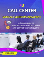 Call Center and Contact Center Management: A Simple Guide to Understanding the Call Center and Contact Center Industry