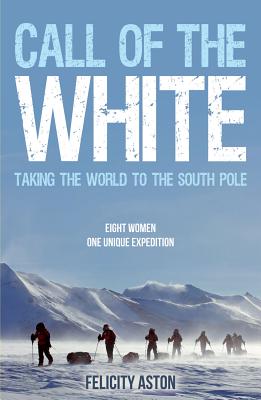 Call of the White: Taking the World to the South Pole - Aston, Felicity