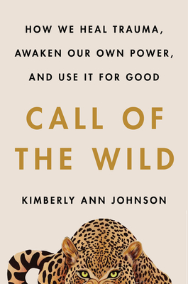 Call of the Wild: How We Heal Trauma, Awaken Our Own Power, and Use It For Good - Johnson, Kimberly Ann