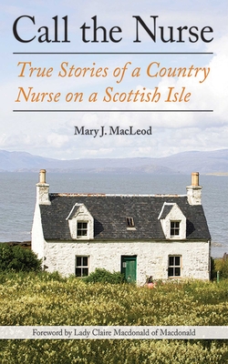 Call the Nurse: True Stories of a Country Nurse on a Scottish Isle (the Country Nurse Series, Book One) - MacLeod, Mary J, and MacDonald, Claire (Foreword by)