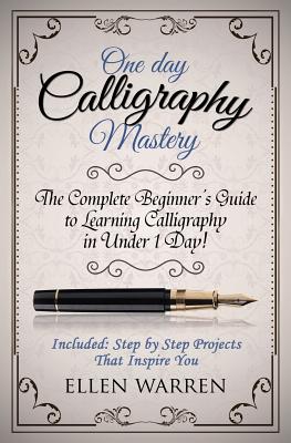 Calligraphy: One Day Calligraphy Mastery: The Complete Beginner's Guide to Learning Calligraphy in Under 1 Day! Included: Step by Step Projects That Inspire You - Warren, Ellen