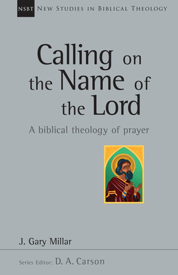 Calling on the Name of the Lord: A Biblical Theology of Prayer - Millar, Gary, and Carson, D A