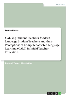 CALLing Student Teachers. Modern Language Student Teachers and their Perceptions of Computer Assisted Language Learning (CALL) in Initial Teacher Education - Hanna, Louise