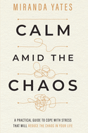 Calm Amid The Chaos: A Practical Guide To Cope With Stress That Will Reduce The Chaos In Your Life