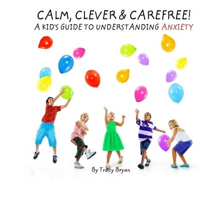 Calm, Clever & Carefree! A Kid's Guide To Understanding Anxiety - Bryan, Tracy