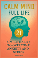 Calm Mind, Full Life: 21 Simple Habits to Overcome Anxiety and Stress