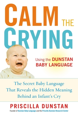 Calm the Crying: The Secret Baby Language That Reveals the Hidden Meaning Behind an Infant's Cry - Dunstan, Priscilla