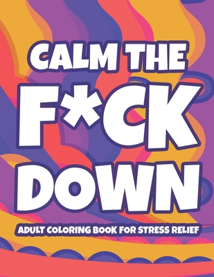 Calm The F*ck Down Adult Coloring Book For Stress Relief: Hilarious Catchphrases And Stress-Relieving Designs To Color, Funny Coloring Pages For Unwinding - Gallagher, Monica