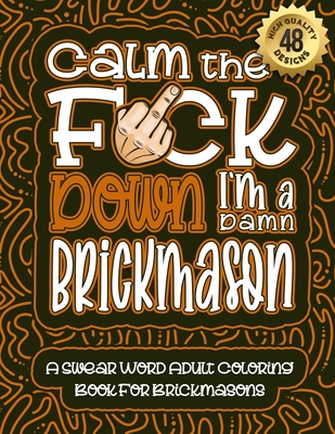 Calm The F*ck Down I'm a Brickmason: Swear Word Coloring Book For Adults: Humorous job Cusses, Snarky Comments, Motivating Quotes & Relatable Brickmason Reflections for Work Anger Management, Stress Relief & Relaxation Mindful Book For Grown-ups - Coloring Book, Swear Word