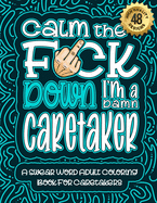Calm The F*ck Down I'm a caretaker: Swear Word Coloring Book For Adults: Humorous job Cusses, Snarky Comments, Motivating Quotes & Relatable caretaker Reflections for Work Anger Management, Stress Relief & Relaxation Mindful Book For Grown-ups