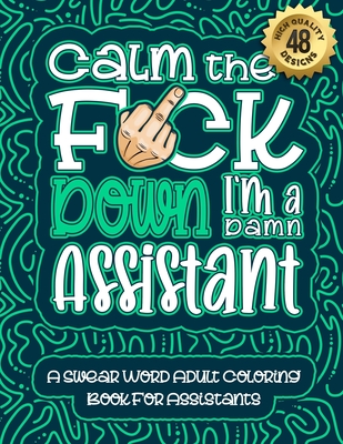Calm The F*ck Down I'm an assistant: Swear Word Coloring Book For Adults: Humorous job Cusses, Snarky Comments, Motivating Quotes & Relatable assistant Reflections for Work Anger Management, Stress Relief & Relaxation Mindful Book For Grown-ups - Coloring Book, Swear Word