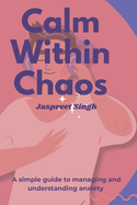 Calm Within Chaos: A Simple Guide to Understanding & Managing Anxiety