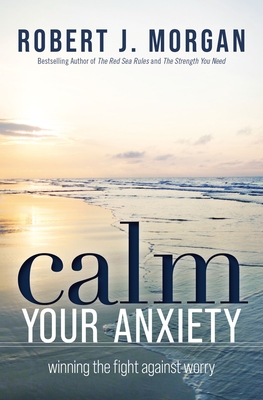 Calm Your Anxiety: Winning the Fight Against Worry - Morgan, Robert J.