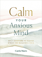 Calm Your Anxious Mind: Daily Devotions to Manage Stress and Build Resilience (a 365-Day Devotional to Help You Embrace Peace and Wellness and Leave Behind Worry and Anxiety)