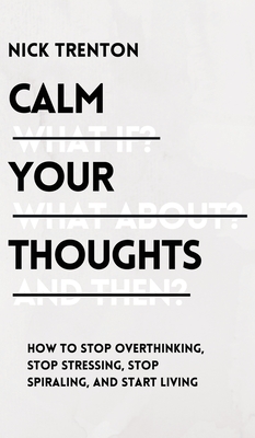 Calm Your Thoughts: Stop Overthinking, Stop Stressing, Stop Spiraling, and Start Living - Trenton, Nick
