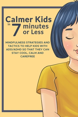 Calmer Kids In 7 Minutes Or Less: Mindfulness Strategies for Kids with ADD/ADHD - Sanders, Laura, and Alexander, Meredith