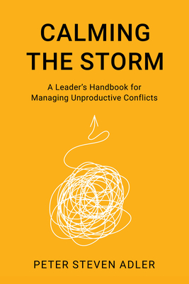 Calming the Storm: A Leader's Handbook for Managing Unproductive Conflicts - Adler, Peter Steven, President, Ph.D.