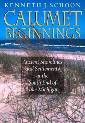 Calumet Beginnings: Ancient Shorelines and Settlements at the South End of Lake Michigan - Schoon, Kenneth J