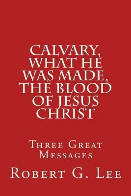 Calvary, What He was Made, The Blood of Jesus Christ: Three Great Messages - Lee, Robert G