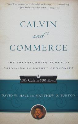 Calvin and Commerce: The Transforming Power of Calvinism in Market Economies - Hall, David W, and Burton, Matthew D