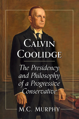 Calvin Coolidge: The Presidency and Philosophy of a Progressive Conservative - Murphy, M C