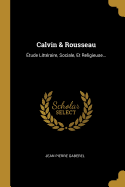 Calvin & Rousseau: ?tude Litt?raire, Sociale, Et Religieuse...