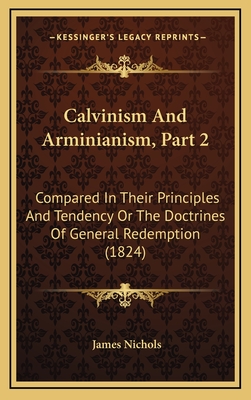 Calvinism and Arminianism, Part 2: Compared in Their Principles and Tendency or the Doctrines of General Redemption (1824) - Nichols, James, PhD