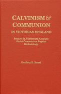 Calvinism and Communion in Victorian England: Studies in Nineteenth-Century Strict-Communion Baptist Ecclesiology: Comprising the Minutes of the London Association of Strict Baptist Ministers and Churches, 1846-1855 and the Ramsgate Chapel Case, 1862