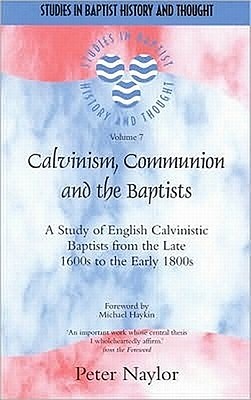 Calvinism, Communion and the Baptists: A Study of English Calvinistic Baptists from the Late 1600s to the Early 1800s - Naylor, Peter, and Haykin, Michael (Foreword by)