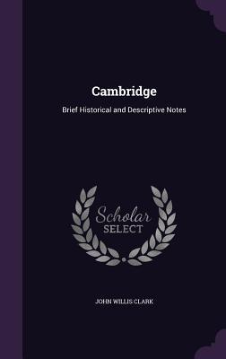Cambridge: Brief Historical and Descriptive Notes - Clark, John Willis