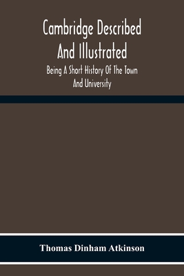 Cambridge Described And Illustrated: Being A Short History Of The Town And University - Dinham Atkinson, Thomas