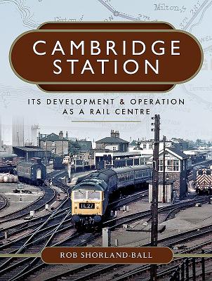 Cambridge Station: Its Development and Operation as a Rail Centre - Shorland-Ball, Rob