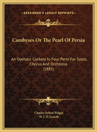 Cambyses or the Pearl of Persia: An Operatic Cantata in Four Parts for Solos, Chorus and Orchestra (1881)