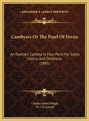 Cambyses or the Pearl of Persia: An Operatic Cantata in Four Parts for Solos, Chorus and Orchestra (1881) - Pidgin, Charles Felton, and Leavitt, W J D