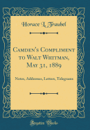 Camden's Compliment to Walt Whitman, May 31, 1889: Notes, Addresses, Letters, Telegrams (Classic Reprint)