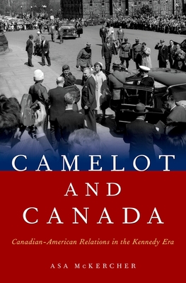 Camelot and Canada: Canadian-American Relations in the Kennedy Era - McKercher, Asa