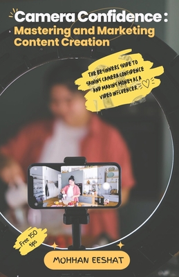 Camera Confidence: MASTERING AND MARKETING CONTENT CREATION: The Beginners Guide to Gaining Camera Confidence and Making Money as a Video Influencer - Eeshat, Mohhan