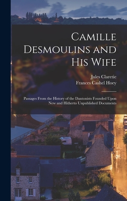 Camille Desmoulins and His Wife: Passages From the History of the Dantonists Founded Upon New and Hitherto Unpublished Documents - Claretie, Jules, and Hoey, Frances Cashel