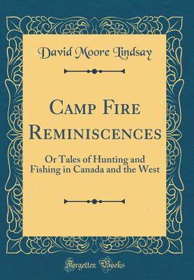 Camp Fire Reminiscences: Or Tales of Hunting and Fishing in Canada and the West (Classic Reprint) - Lindsay, David Moore