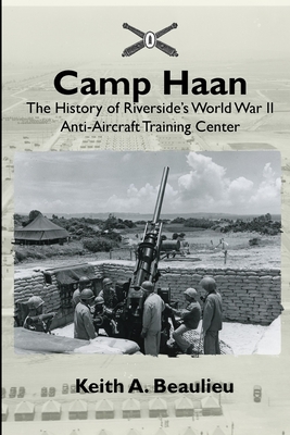 Camp Haan: The History of Riverside's World War II Anti-Aircraft Training Center - Beaulieu, Keith A