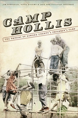 Camp Hollis:: The Origins of Oswego County's Children's Camp - Farfaglia, Jim, and Koloms, Alysa, and Spellman, Jane Anne Sullivan