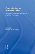 Campaigning for President 2008: Strategy and Tactics, New Voices and New Techniques - Johnson Dennis, W, and Johnson, Dennis W (Editor)
