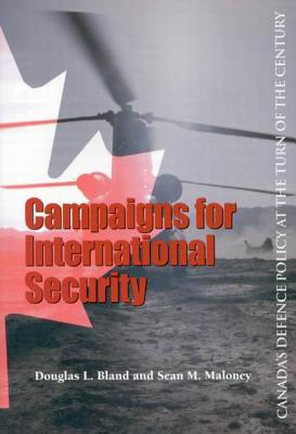 Campaigns for International Security: Canada's Defence Policy at the Turn of the Century Volume 84 - Maloney, Sean, and Bland, Douglas L