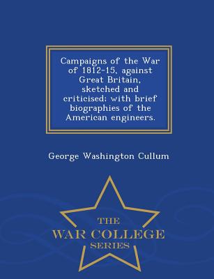 Campaigns of the War of 1812-15, Against Great Britain, Sketched and Criticised; With Brief Biographies of the American Engineers. - War College Series - Cullum, George Washington