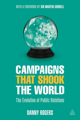 Campaigns that Shook the World: The Evolution of Public Relations - Rogers, Danny, and Sorrell, Martin, Sir (Foreword by)