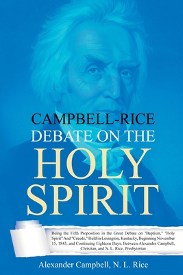 Campbell-Rice Debate on the Holy Spirit: Being the Fifth Proposition in the Great Debate on "Baptism," "Holy Spirit" And "Creeds," Held in Lexington, Kentucky, Beginning November 15, 1843, and Continuing Eighteen Days, Between Alexander Campbell... - Campbell, Alexander, and Rice, Nathan Lewis