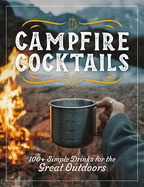 Campfire Cocktails: 100+ Simple Drinks for the Great Outdoors (Simplify Your Camping Drinks with These Recipes)